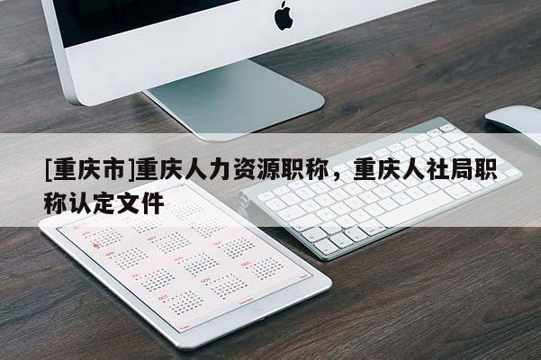 [重慶市]重慶人力資源職稱，重慶人社局職稱認(rèn)定文件