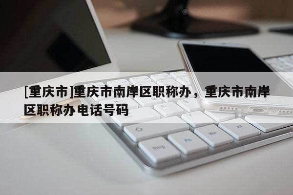 [重慶市]重慶市南岸區職稱辦，重慶市南岸區職稱辦電話號碼