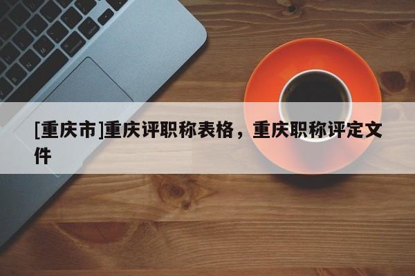 [重慶市]重慶評職稱表格，重慶職稱評定文件