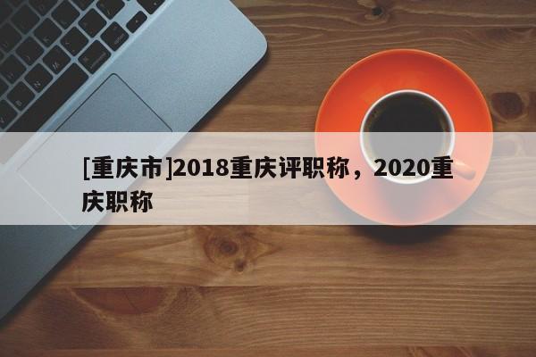 [重慶市]2018重慶評職稱，2020重慶職稱