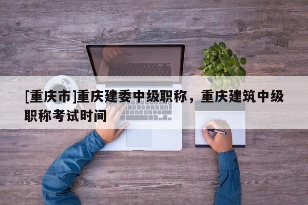 [重慶市]重慶建委中級職稱，重慶建筑中級職稱考試時間