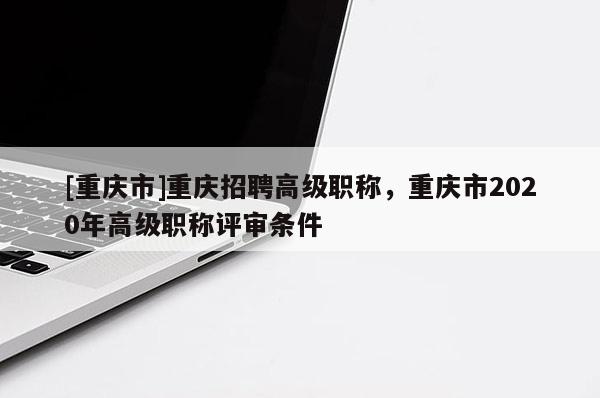 [重慶市]重慶招聘高級職稱，重慶市2020年高級職稱評審條件