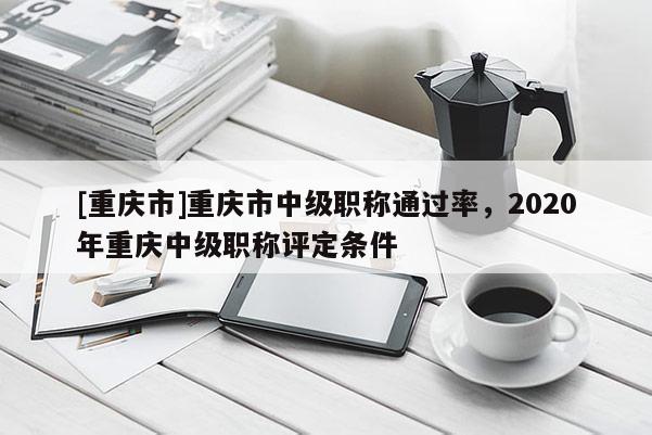 [重慶市]重慶市中級(jí)職稱通過(guò)率，2020年重慶中級(jí)職稱評(píng)定條件