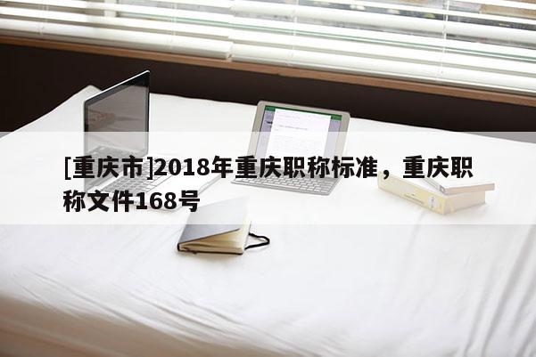 [重慶市]2018年重慶職稱標準，重慶職稱文件168號