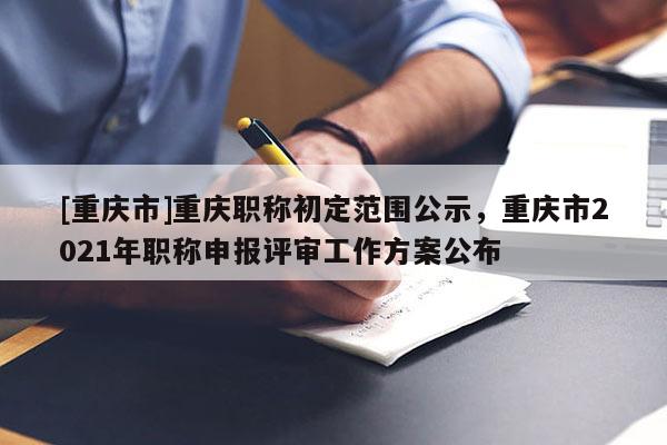 [重慶市]重慶職稱初定范圍公示，重慶市2021年職稱申報評審工作方案公布