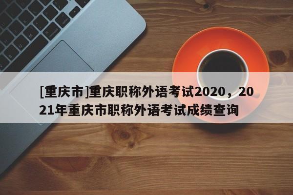 [重慶市]重慶職稱外語考試2020，2021年重慶市職稱外語考試成績查詢