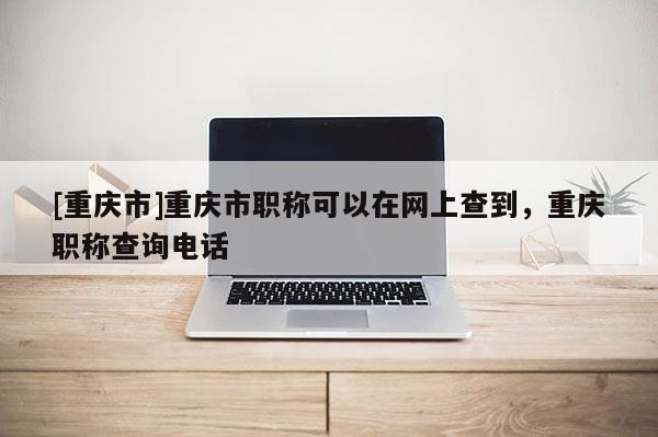 [重慶市]重慶市職稱可以在網上查到，重慶職稱查詢電話