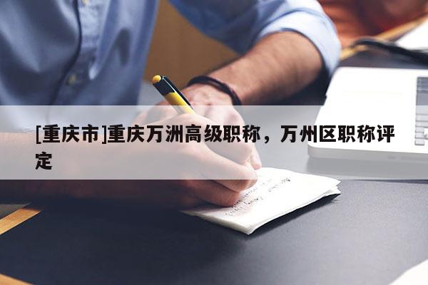 [重慶市]重慶萬洲高級職稱，萬州區職稱評定