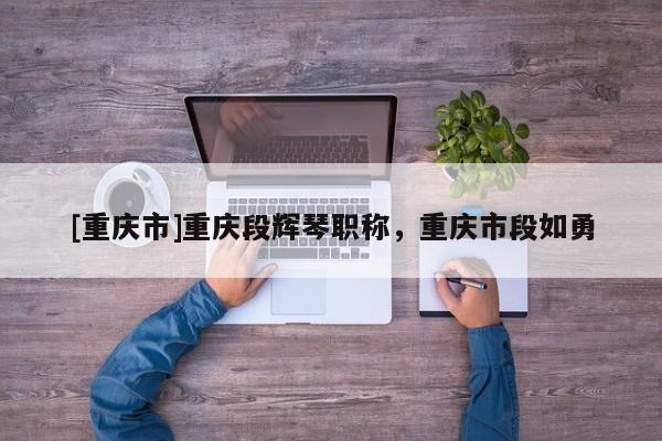 [重慶市]重慶段輝琴職稱，重慶市段如勇