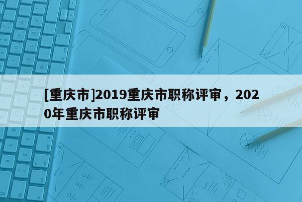 [重慶市]2019重慶市職稱評審，2020年重慶市職稱評審
