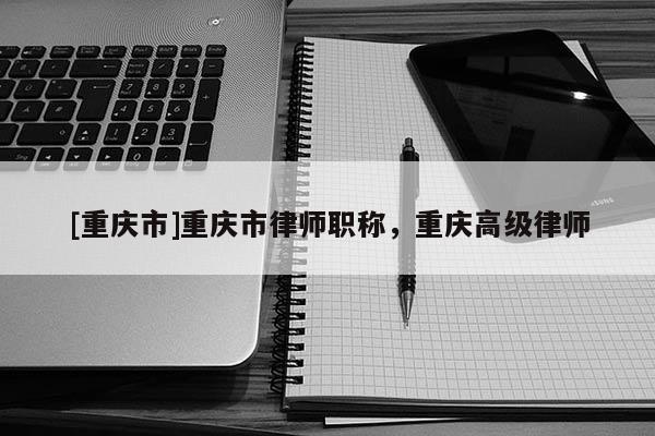 [重慶市]重慶市律師職稱，重慶高級律師