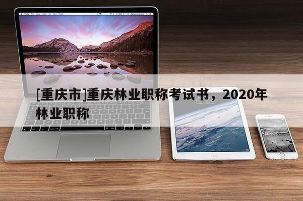 [重慶市]重慶林業職稱考試書，2020年林業職稱