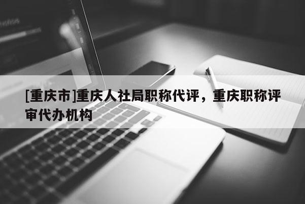 [重慶市]重慶人社局職稱代評，重慶職稱評審代辦機構