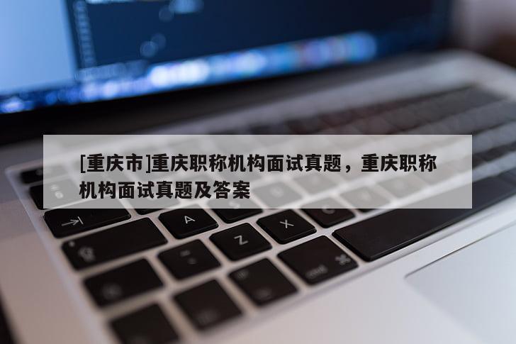 [重慶市]重慶職稱機構面試真題，重慶職稱機構面試真題及答案