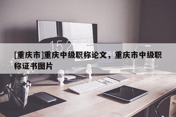 [重慶市]重慶中級(jí)職稱論文，重慶市中級(jí)職稱證書圖片