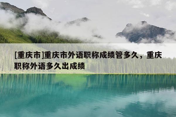[重慶市]重慶市外語職稱成績管多久，重慶職稱外語多久出成績