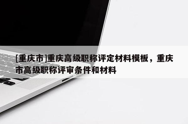 [重慶市]重慶高級職稱評定材料模板，重慶市高級職稱評審條件和材料