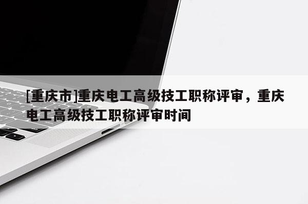 [重慶市]重慶電工高級技工職稱評審，重慶電工高級技工職稱評審時間