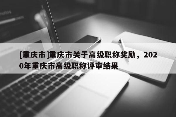 [重慶市]重慶市關于高級職稱獎勵，2020年重慶市高級職稱評審結果