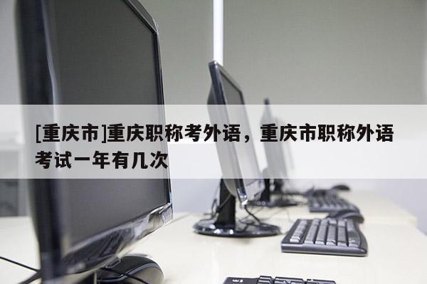 [重慶市]重慶職稱考外語，重慶市職稱外語考試一年有幾次