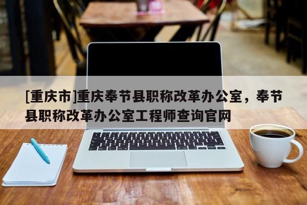 [重慶市]重慶奉節縣職稱改革辦公室，奉節縣職稱改革辦公室工程師查詢官網