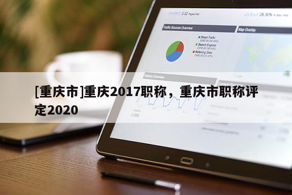 [重慶市]重慶2017職稱，重慶市職稱評定2020