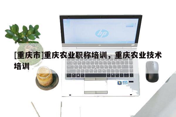 [重慶市]重慶農業職稱培訓，重慶農業技術培訓