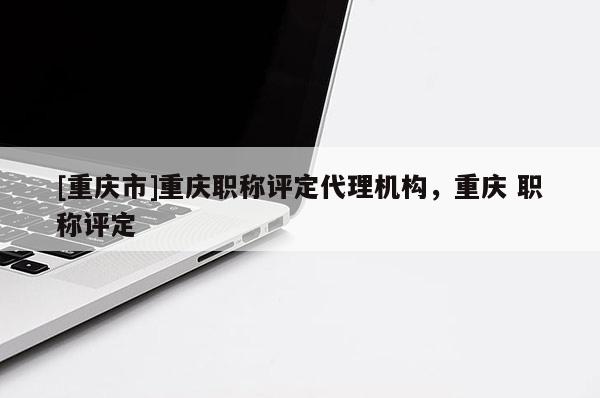 [重慶市]重慶職稱評定代理機構，重慶 職稱評定