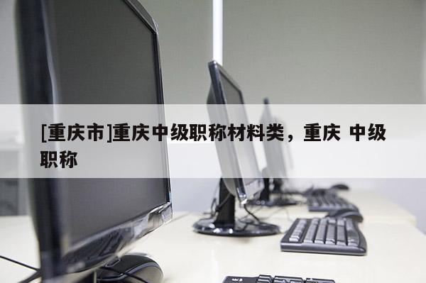 [重慶市]重慶中級職稱材料類，重慶 中級職稱