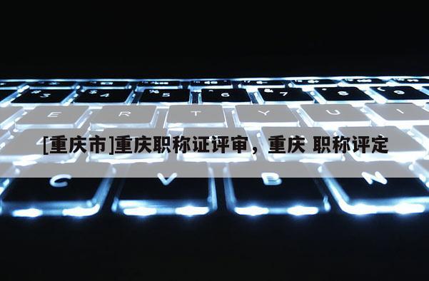 [重慶市]重慶職稱證評審，重慶 職稱評定