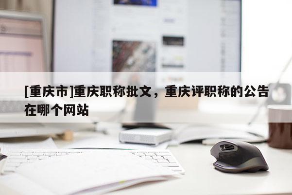 [重慶市]重慶職稱批文，重慶評職稱的公告在哪個網站