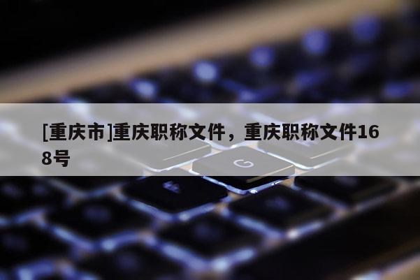 [重慶市]重慶職稱文件，重慶職稱文件168號