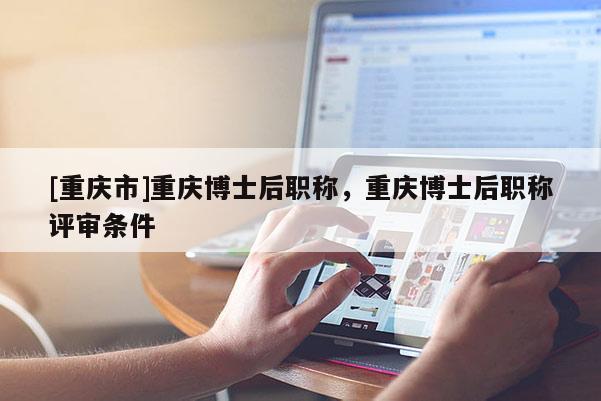 [重慶市]重慶博士后職稱，重慶博士后職稱評審條件