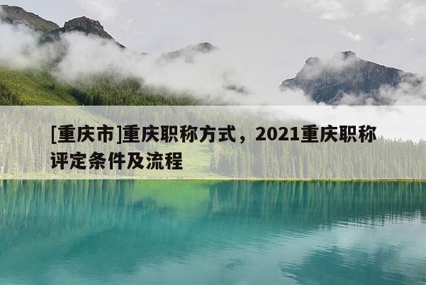 [重慶市]重慶職稱方式，2021重慶職稱評定條件及流程