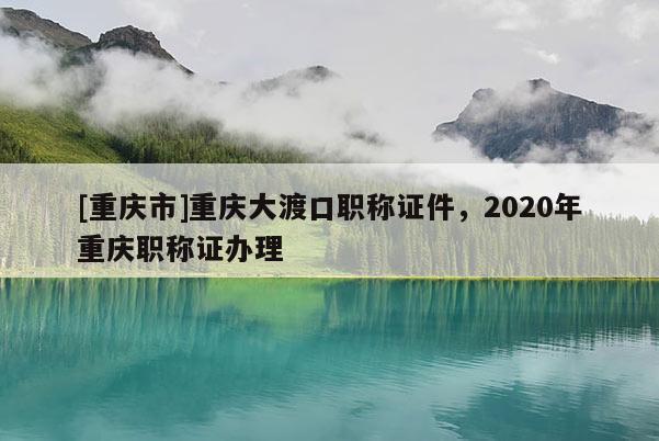 [重慶市]重慶大渡口職稱證件，2020年重慶職稱證辦理