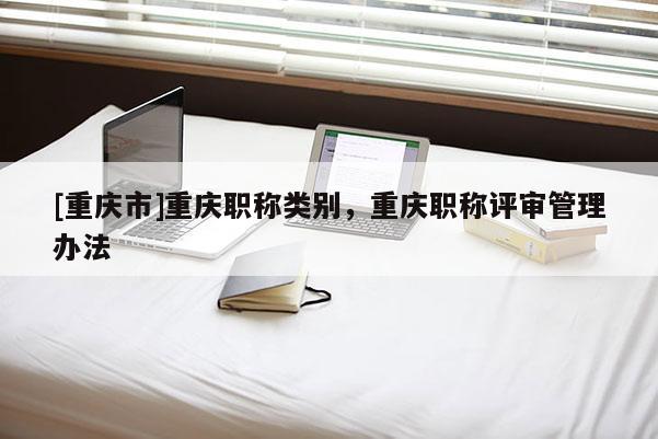 [重慶市]重慶職稱類別，重慶職稱評審管理辦法