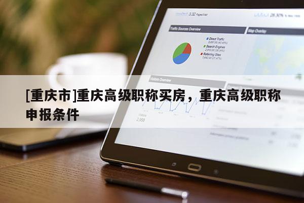[重慶市]重慶高級(jí)職稱(chēng)買(mǎi)房，重慶高級(jí)職稱(chēng)申報(bào)條件