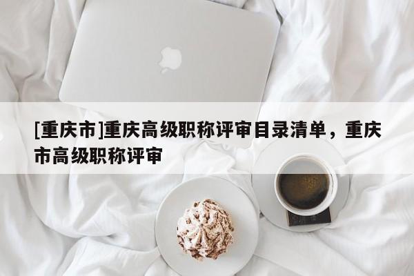 [重慶市]重慶高級職稱評審目錄清單，重慶市高級職稱評審