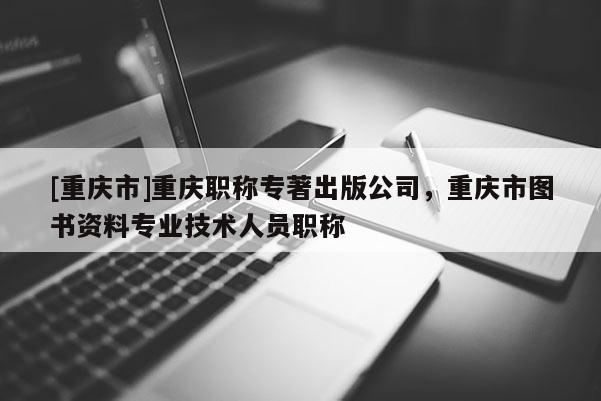 [重慶市]重慶職稱專著出版公司，重慶市圖書資料專業技術人員職稱
