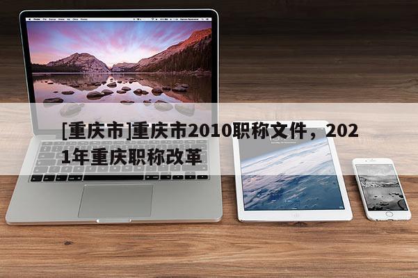 [重慶市]重慶市2010職稱文件，2021年重慶職稱改革
