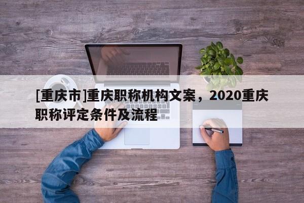 [重慶市]重慶職稱機(jī)構(gòu)文案，2020重慶職稱評定條件及流程