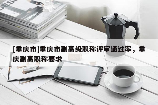 [重慶市]重慶市副高級(jí)職稱評(píng)審?fù)ㄟ^率，重慶副高職稱要求