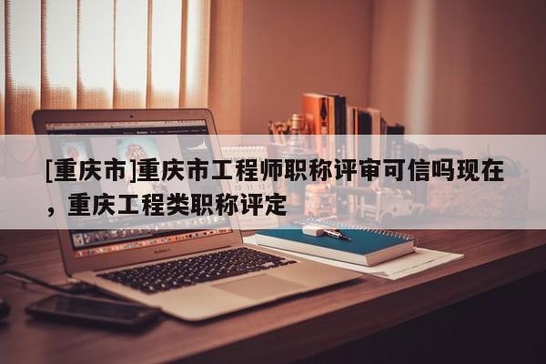 [重慶市]重慶市工程師職稱評審可信嗎現在，重慶工程類職稱評定