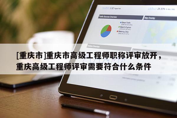 [重慶市]重慶市高級工程師職稱評審放開，重慶高級工程師評審需要符合什么條件