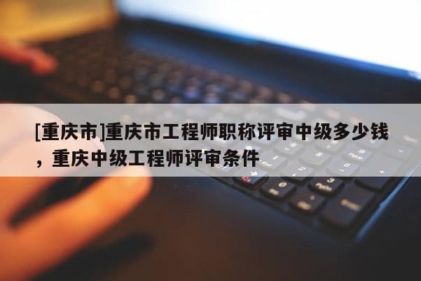 [重慶市]重慶市工程師職稱(chēng)評(píng)審中級(jí)多少錢(qián)，重慶中級(jí)工程師評(píng)審條件