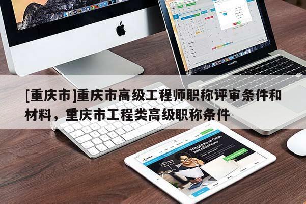[重慶市]重慶市高級工程師職稱評審條件和材料，重慶市工程類高級職稱條件