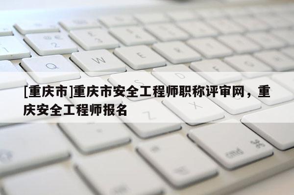 [重慶市]重慶市安全工程師職稱(chēng)評(píng)審網(wǎng)，重慶安全工程師報(bào)名