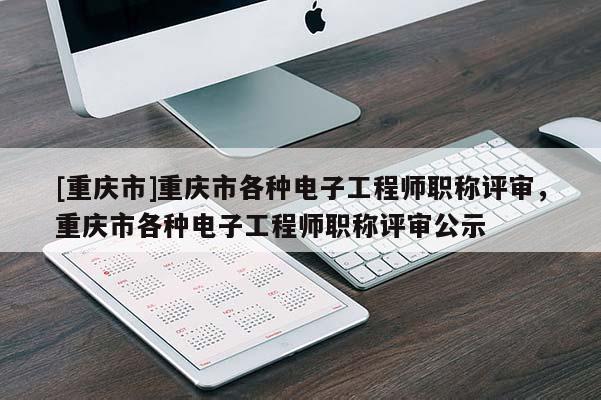 [重慶市]重慶市各種電子工程師職稱評審，重慶市各種電子工程師職稱評審公示