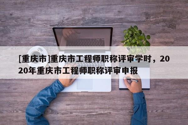 [重慶市]重慶市工程師職稱評審學時，2020年重慶市工程師職稱評審申報