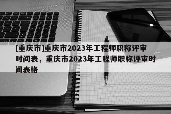 [重慶市]重慶市2023年工程師職稱評(píng)審時(shí)間表，重慶市2023年工程師職稱評(píng)審時(shí)間表格